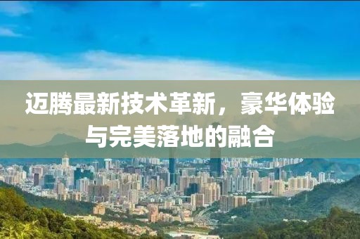 迈腾最新技术革新，豪华体验与完美落地的融合