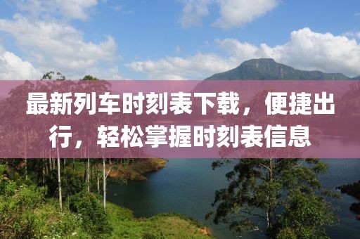 最新列车时刻表下载，便捷出行，轻松掌握时刻表信息