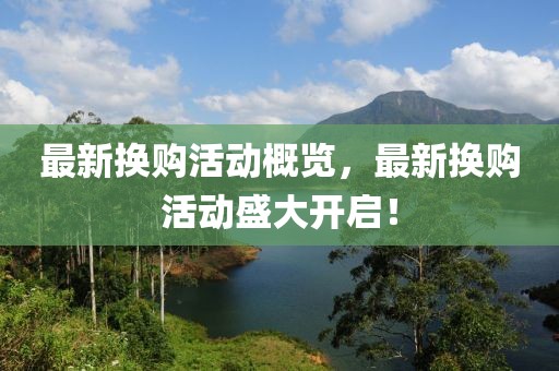最新换购活动概览，最新换购活动盛大开启！