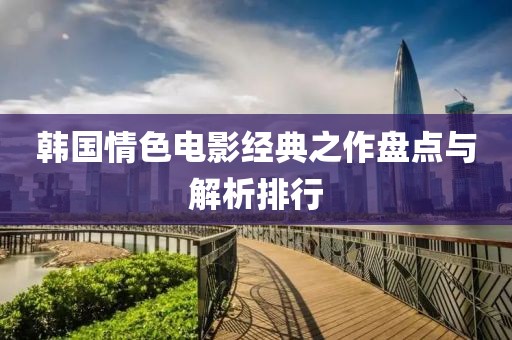 韩国情色电影经典之作盘点与解析排行