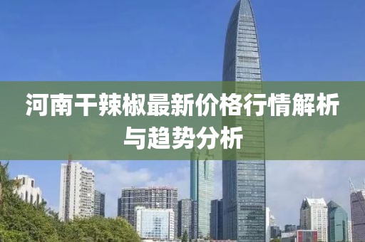 河南干辣椒最新价格行情解析与趋势分析