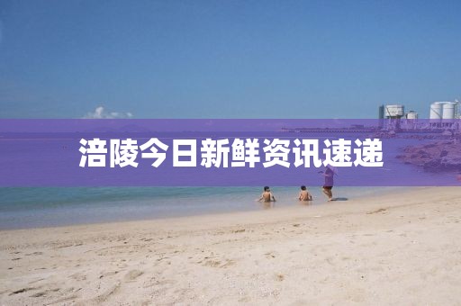 涪陵今日新鲜资讯速递