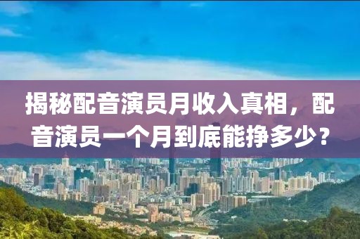 揭秘配音演员月收入真相，配音演员一个月到底能挣多少？