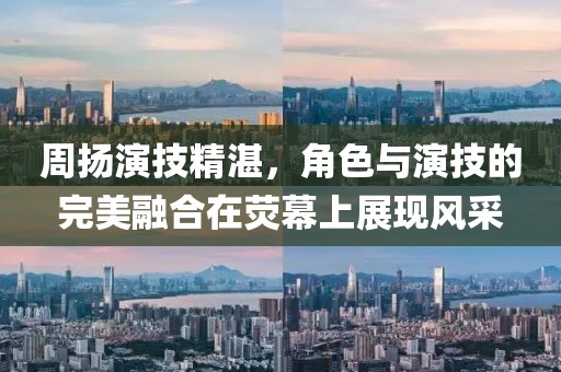 周扬演技精湛，角色与演技的完美融合在荧幕上展现风采