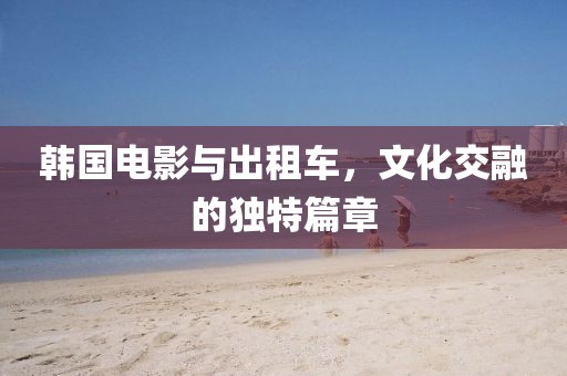 韩国电影与出租车，文化交融的独特篇章