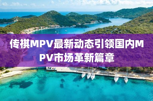 传祺MPV最新动态引领国内MPV市场革新篇章