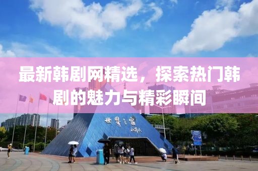 最新韩剧网精选，探索热门韩剧的魅力与精彩瞬间