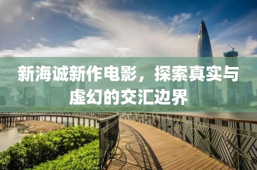 新海诚新作电影，探索真实与虚幻的交汇边界