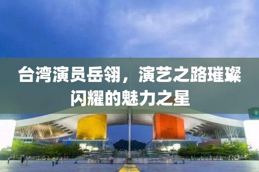 台湾演员岳翎，演艺之路璀璨闪耀的魅力之星