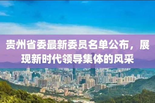 贵州省委最新委员名单公布，展现新时代领导集体的风采