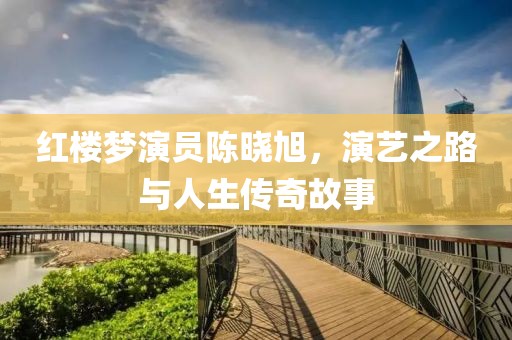 红楼梦演员陈晓旭，演艺之路与人生传奇故事