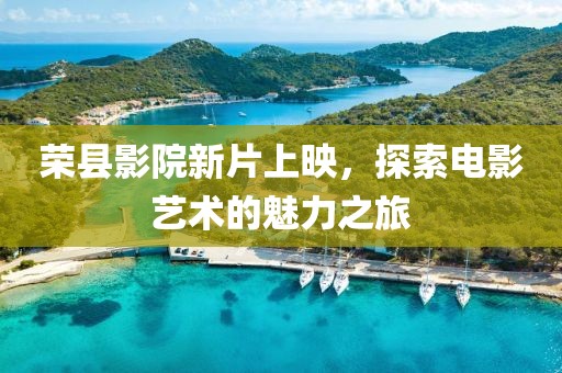 荣县影院新片上映，探索电影艺术的魅力之旅