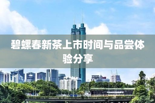 碧螺春新茶上市时间与品尝体验分享