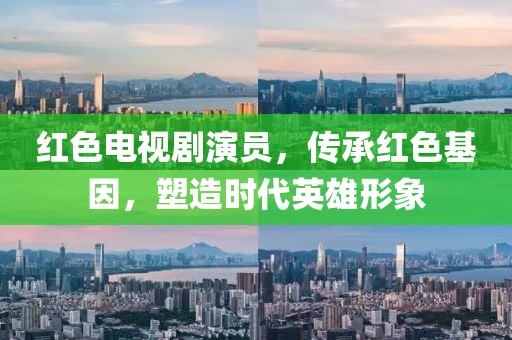 红色电视剧演员，传承红色基因，塑造时代英雄形象