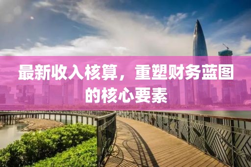 最新收入核算，重塑财务蓝图的核心要素