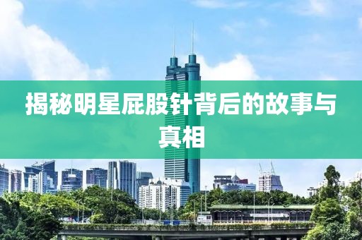 揭秘明星屁股针背后的故事与真相