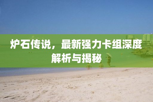 炉石传说，最新强力卡组深度解析与揭秘