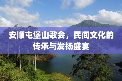 安顺屯堡山歌会，民间文化的传承与发扬盛宴