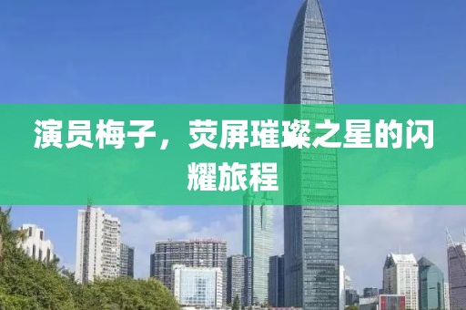 演员梅子，荧屏璀璨之星的闪耀旅程