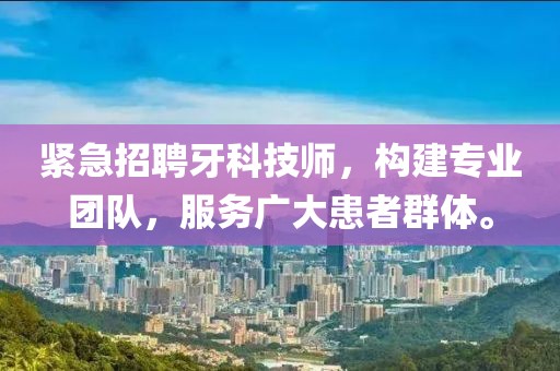 紧急招聘牙科技师，构建专业团队，服务广大患者群体。