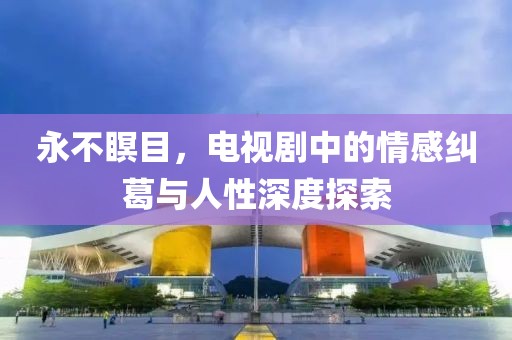 永不瞑目，电视剧中的情感纠葛与人性深度探索