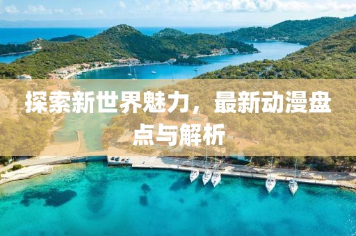探索新世界魅力，最新动漫盘点与解析