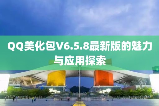 QQ美化包V6.5.8最新版的魅力与应用探索
