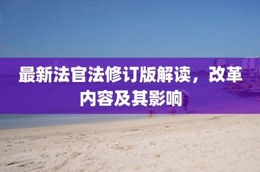 最新法官法修订版解读，改革内容及其影响