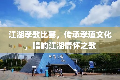 江湖孝歌比赛，传承孝道文化，唱响江湖情怀之歌