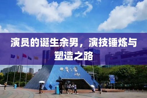 演员的诞生余男，演技锤炼与塑造之路
