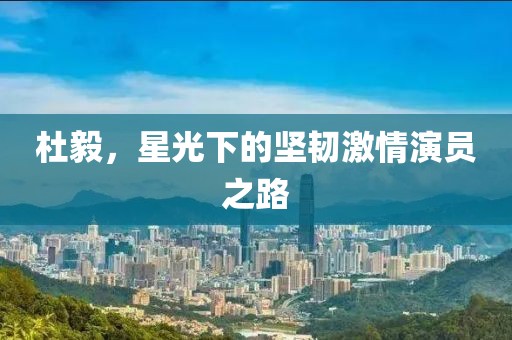 杜毅，星光下的坚韧激情演员之路