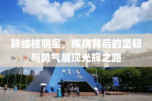 肺结核明星，疾病背后的坚韧与勇气展现光辉之路