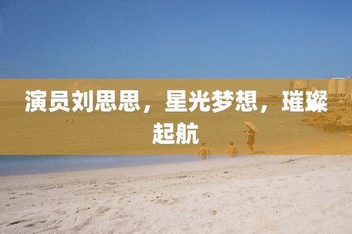 演员刘思思，星光梦想，璀璨起航