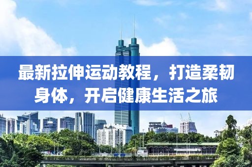 最新拉伸运动教程，打造柔韧身体，开启健康生活之旅
