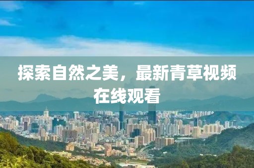 探索自然之美，最新青草视频在线观看