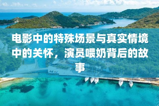 电影中的特殊场景与真实情境中的关怀，演员喂奶背后的故事