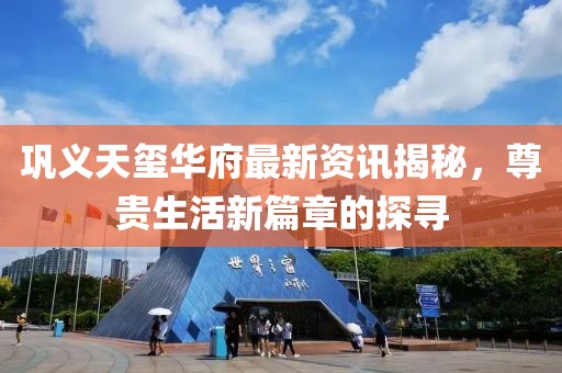 巩义天玺华府最新资讯揭秘，尊贵生活新篇章的探寻