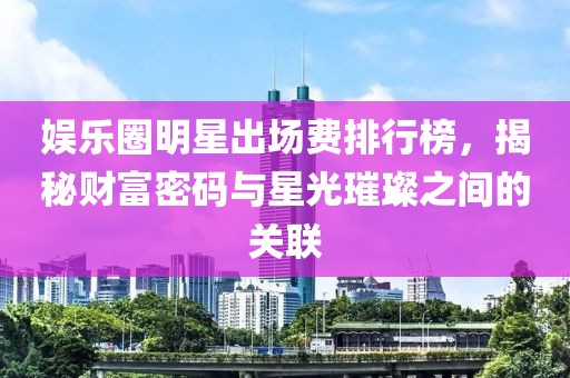 娱乐圈明星出场费排行榜，揭秘财富密码与星光璀璨之间的关联