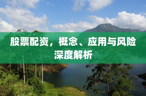 股票配资，概念、应用与风险深度解析