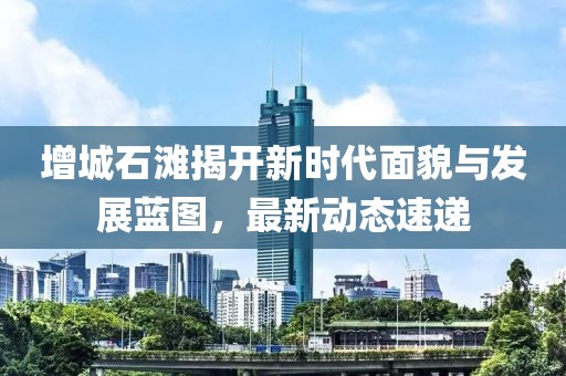 增城石滩揭开新时代面貌与发展蓝图，最新动态速递