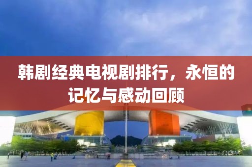 韩剧经典电视剧排行，永恒的记忆与感动回顾
