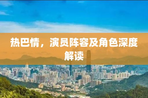 热巴情，演员阵容及角色深度解读