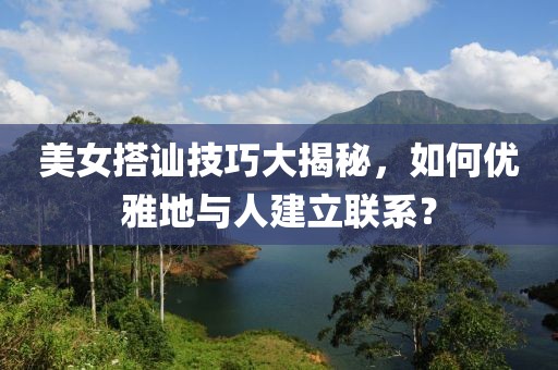 美女搭讪技巧大揭秘，如何优雅地与人建立联系？