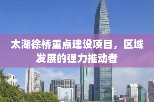 太湖徐桥重点建设项目，区域发展的强力推动者