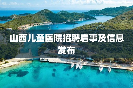 山西儿童医院招聘启事及信息发布