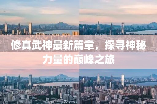 修真武神最新篇章，探寻神秘力量的巅峰之旅