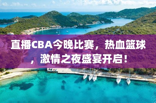 直播CBA今晚比赛，热血篮球，激情之夜盛宴开启！