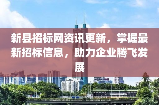 新县招标网资讯更新，掌握最新招标信息，助力企业腾飞发展