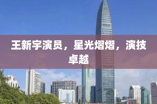 王新宇演员，星光熠熠，演技卓越