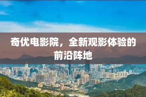 奇优电影院，全新观影体验的前沿阵地
